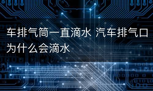 车排气筒一直滴水 汽车排气口为什么会滴水