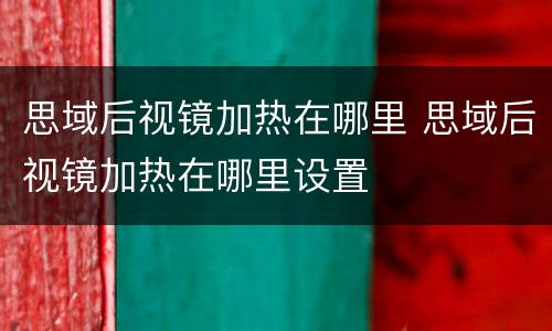 思域后视镜加热在哪里 思域后视镜加热在哪里设置