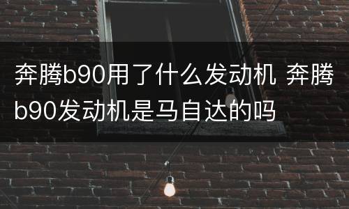 奔腾b90用了什么发动机 奔腾b90发动机是马自达的吗