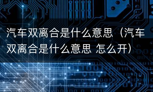 汽车双离合是什么意思（汽车双离合是什么意思 怎么开）
