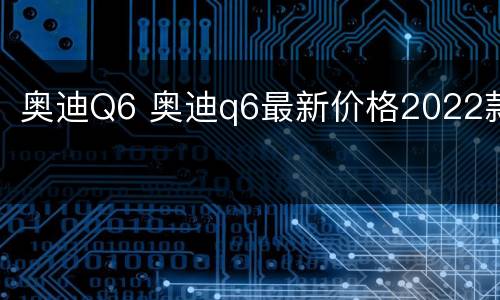 奥迪Q6 奥迪q6最新价格2022款
