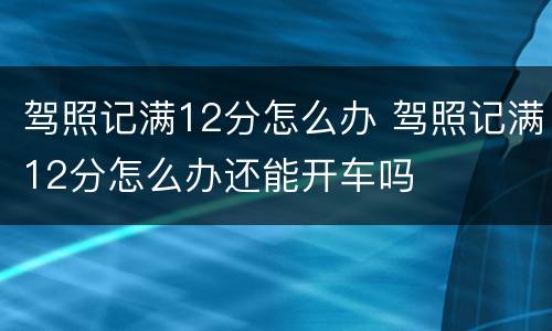 驾照记满12分怎么办 驾照记满12分怎么办还能开车吗