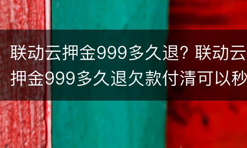 联动云押金999多久退? 联动云押金999多久退欠款付清可以秒退吗