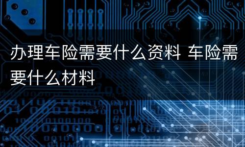 办理车险需要什么资料 车险需要什么材料