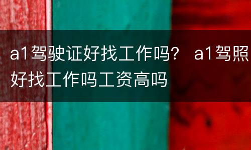 a1驾驶证好找工作吗？ a1驾照好找工作吗工资高吗