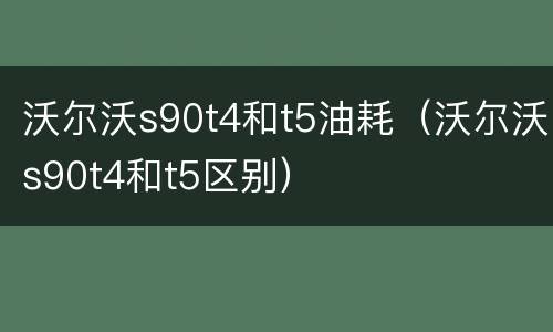 沃尔沃s90t4和t5油耗（沃尔沃s90t4和t5区别）