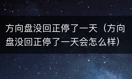 方向盘没回正停了一天（方向盘没回正停了一天会怎么样）