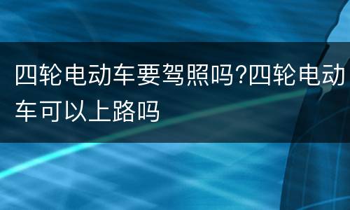 四轮电动车要驾照吗?四轮电动车可以上路吗