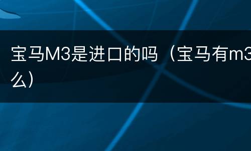 宝马M3是进口的吗（宝马有m3么）