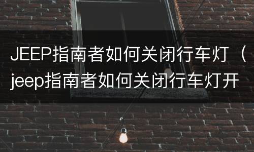 JEEP指南者如何关闭行车灯（jeep指南者如何关闭行车灯开关）