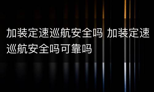 加装定速巡航安全吗 加装定速巡航安全吗可靠吗