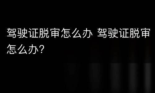 驾驶证脱审怎么办 驾驶证脱审怎么办?