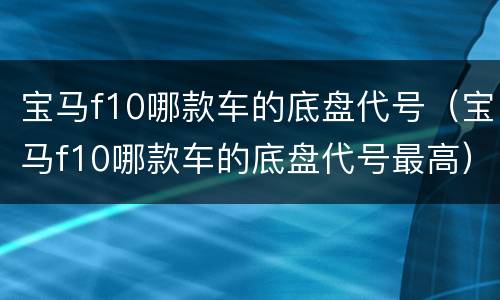 宝马f10哪款车的底盘代号（宝马f10哪款车的底盘代号最高）