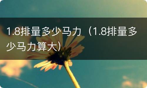 1.8排量多少马力（1.8排量多少马力算大）