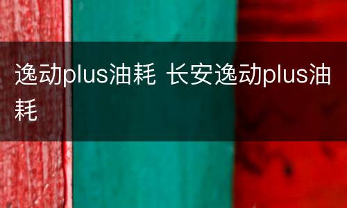 逸动plus油耗 长安逸动plus油耗