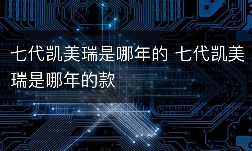 七代凯美瑞是哪年的 七代凯美瑞是哪年的款