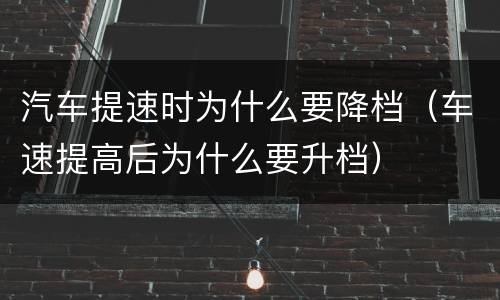 汽车提速时为什么要降档（车速提高后为什么要升档）