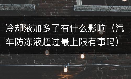 冷却液加多了有什么影响（汽车防冻液超过最上限有事吗）