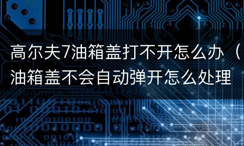 高尔夫7油箱盖打不开怎么办（油箱盖不会自动弹开怎么处理）