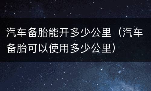 汽车备胎能开多少公里（汽车备胎可以使用多少公里）