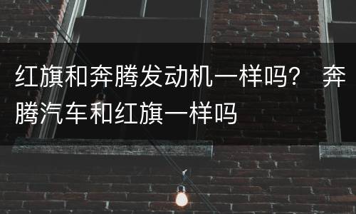 红旗和奔腾发动机一样吗？ 奔腾汽车和红旗一样吗