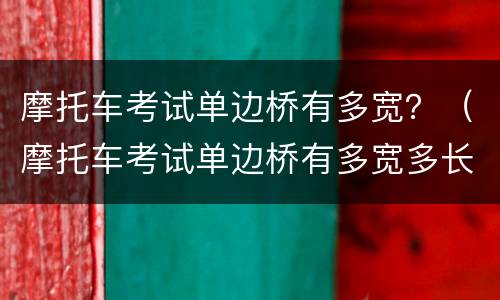 摩托车考试单边桥有多宽？（摩托车考试单边桥有多宽多长）
