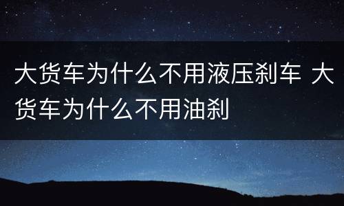 大货车为什么不用液压刹车 大货车为什么不用油刹
