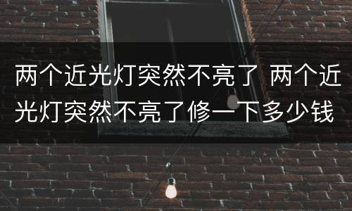 两个近光灯突然不亮了 两个近光灯突然不亮了修一下多少钱