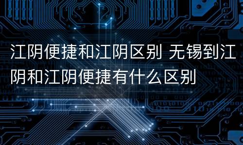江阴便捷和江阴区别 无锡到江阴和江阴便捷有什么区别
