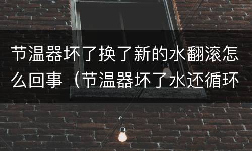 节温器坏了换了新的水翻滚怎么回事（节温器坏了水还循环吗）