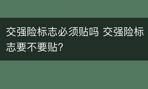 交强险标志必须贴吗 交强险标志要不要贴?