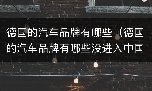 德国的汽车品牌有哪些（德国的汽车品牌有哪些没进入中国）