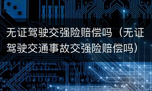无证驾驶交强险赔偿吗（无证驾驶交通事故交强险赔偿吗）