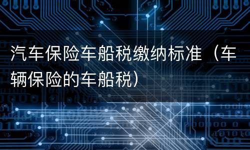 汽车保险车船税缴纳标准（车辆保险的车船税）