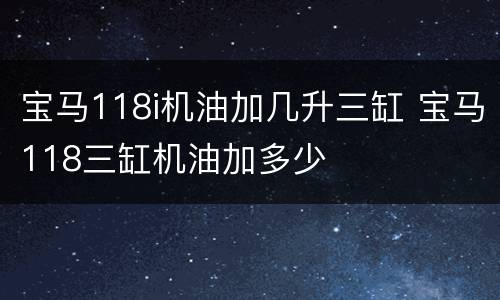 宝马118i机油加几升三缸 宝马118三缸机油加多少