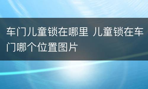 车门儿童锁在哪里 儿童锁在车门哪个位置图片