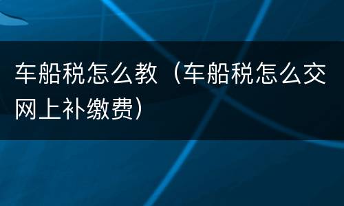 车船税怎么教（车船税怎么交网上补缴费）