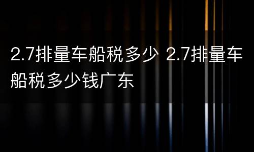 2.7排量车船税多少 2.7排量车船税多少钱广东