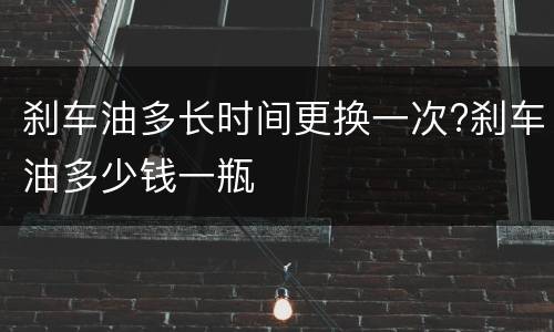 刹车油多长时间更换一次?刹车油多少钱一瓶