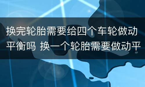 换完轮胎需要给四个车轮做动平衡吗 换一个轮胎需要做动平衡