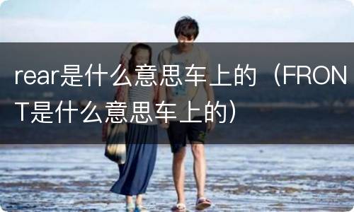 rear是什么意思车上的（FRONT是什么意思车上的）