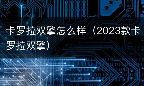 卡罗拉双擎怎么样（2023款卡罗拉双擎）