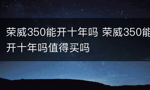荣威350能开十年吗 荣威350能开十年吗值得买吗