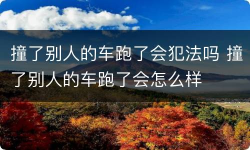 撞了别人的车跑了会犯法吗 撞了别人的车跑了会怎么样