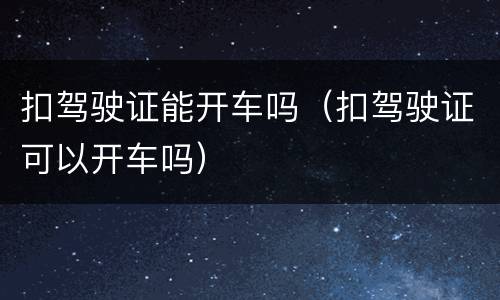 扣驾驶证能开车吗（扣驾驶证可以开车吗）