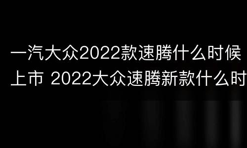 一汽大众2022款速腾什么时候上市 2022大众速腾新款什么时候上市