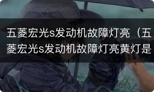 五菱宏光s发动机故障灯亮（五菱宏光s发动机故障灯亮黄灯是什么原因）