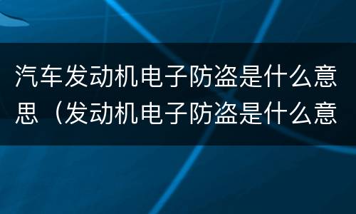 汽车发动机电子防盗是什么意思（发动机电子防盗是什么意思啊）