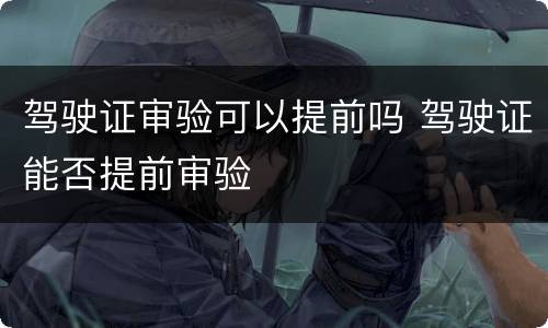 驾驶证审验可以提前吗 驾驶证能否提前审验