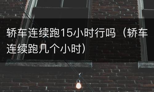 轿车连续跑15小时行吗（轿车连续跑几个小时）